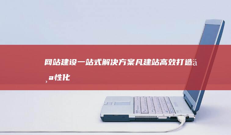 网站建设一站式解决方案：凡建站高效打造个性化网页