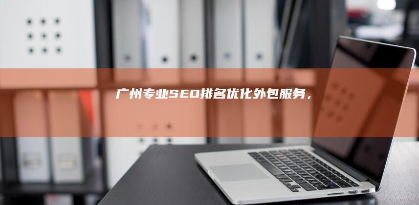 广州专业SEO排名优化外包服务，